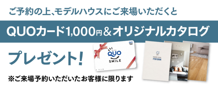 ご予約の上、モデルハウスにご来場いただくとQUOカード1,000円分プレゼント！