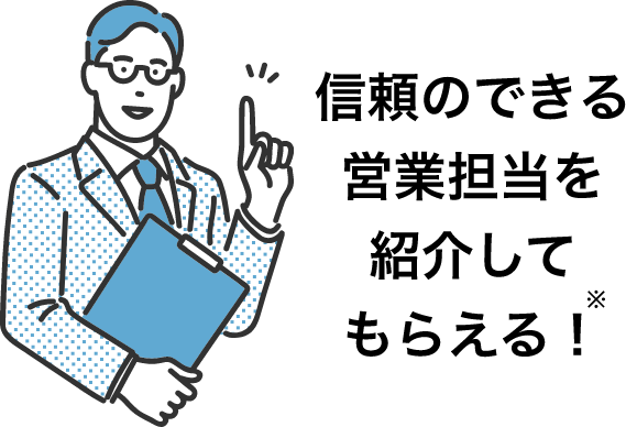 信頼のできる営業担当を紹介してもらえる！